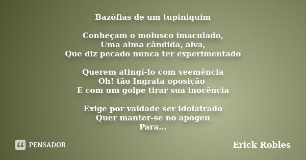 Bazófias de um tupiniquim Conheçam o molusco imaculado, Uma alma cândida, alva, Que diz pecado nunca ter experimentado Querem atingí-lo com veemência Oh! tão In... Frase de Erick Robles.