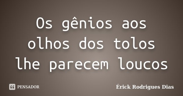 Os gênios aos olhos dos tolos lhe parecem loucos... Frase de Érick Rodrigues Dias.