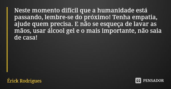 Neste momento difícil que a humanidade está passando, lembre-se do próximo! Tenha empatia, ajude quem precisa. E não se esqueça de lavar as mãos, usar álcool ge... Frase de Érick Rodrigues.