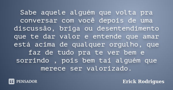 Sabe aquele alguém que volta pra conversar com você depois de uma discussão, briga ou desentendimento que te dar valor e entende que amar está acima de qualquer... Frase de Erick Rodrigues.