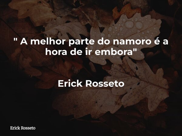 " A melhor parte do namoro é a hora de ir embora" Erick Rosseto... Frase de Erick Rosseto.
