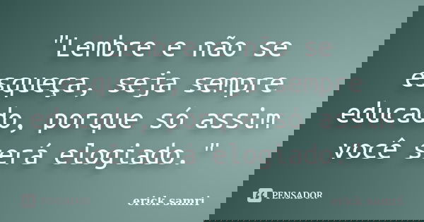 "Lembre e não se esqueça, seja sempre educado, porque só assim você será elogiado."... Frase de erick samri.
