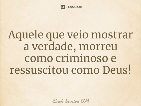 ⁠Aquele que veio mostrar a verdade, morreu como criminoso e ressuscitou como Deus!... Frase de Erick Santos OM.