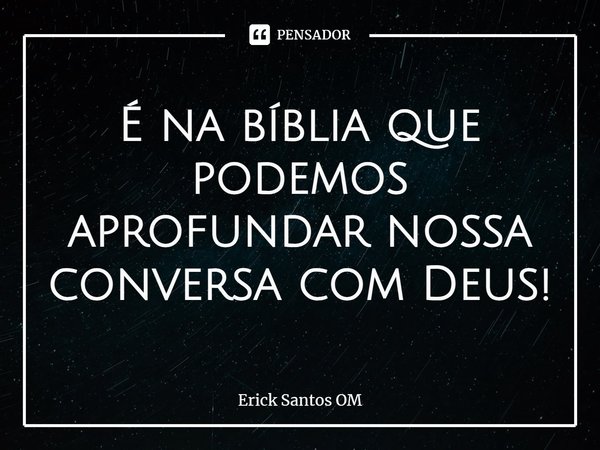 ⁠É na bíblia que podemos aprofundar nossa conversa com Deus!... Frase de Erick Santos OM.