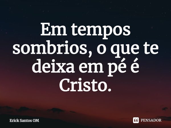 ⁠Em tempos sombrios, o que te deixa em pé é Cristo.... Frase de Erick Santos OM.