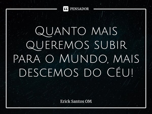 ⁠Quanto mais queremos subir para o Mundo,mais descemos do Céu!... Frase de Erick Santos OM.