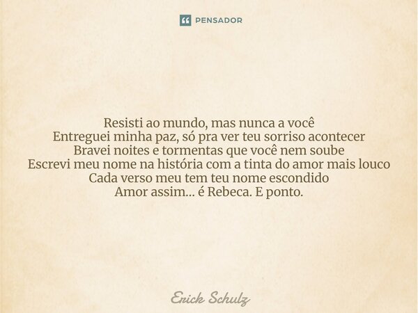 Resisti ao mundo, mas nunca a você Entreguei minha paz, só pra ver teu sorriso acontecer Bravei noites e tormentas que você nem soube Escrevi meu nome na histór... Frase de Erick Schulz.