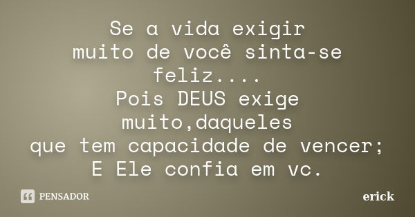 Se a vida exigir muito de você sinta-se feliz.... Pois DEUS exige muito,daqueles que tem capacidade de vencer; E Ele confia em vc.... Frase de Erick.