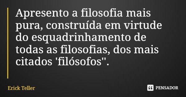 Apresento a filosofia mais pura, construída em virtude do esquadrinhamento de todas as filosofias, dos mais citados 'filósofos''.... Frase de Erick Teller.