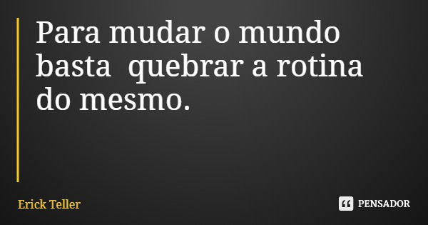 Para mudar o mundo basta quebrar a rotina do mesmo.... Frase de Erick Teller.