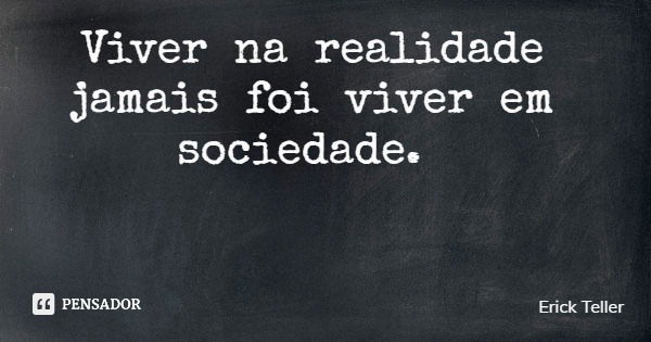 Viver na realidade jamais foi viver em sociedade.... Frase de Erick Teller.