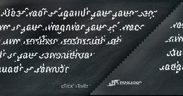 Você não é aquilo que quer ser, nem o que imagina que é, mas sim um reflexo retorcido de tudo o que considerou adequado e bonito.... Frase de Erick Teller.
