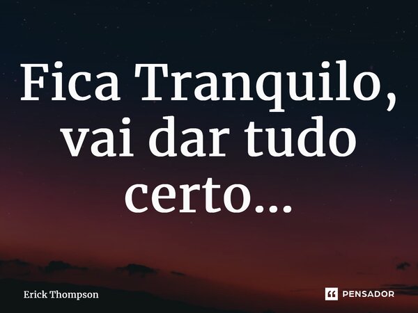 Fica Tranquilo, vai dar tudo certo...... Frase de Erick Thompson.