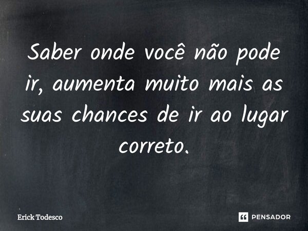 Saber onde você não pode ir, aumenta muito mais as suas chances de ir ao lugar correto.... Frase de Erick Todesco.