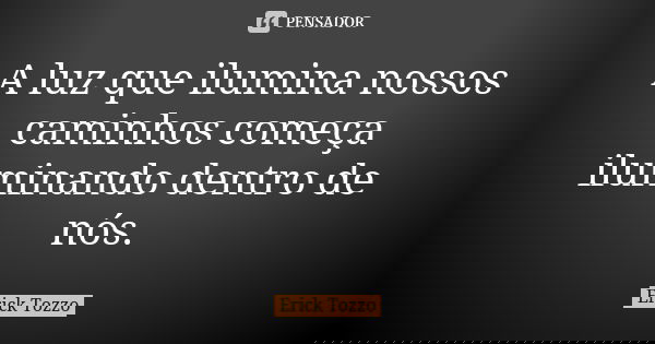 A luz que ilumina nossos caminhos começa iluminando dentro de nós.... Frase de Erick Tozzo.