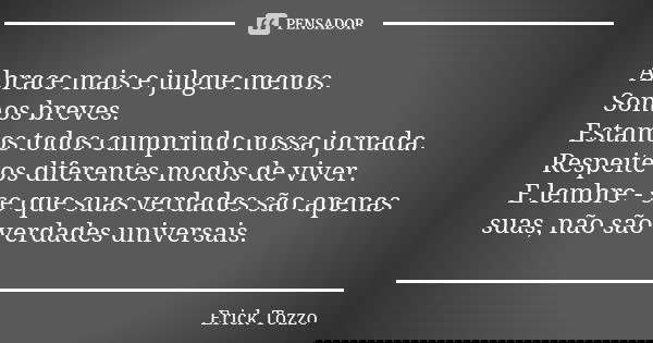 Abrace mais e julgue menos. Somos breves. Estamos todos cumprindo nossa jornada. Respeite os diferentes modos de viver. E lembre - se que suas verdades são apen... Frase de Erick Tozzo.