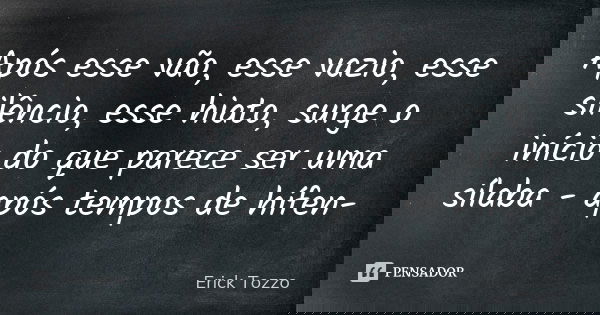 Após esse vão, esse vazio, esse silêncio, esse hiato, surge o início do que parece ser uma sílaba - após tempos de hífen-... Frase de Erick Tozzo.