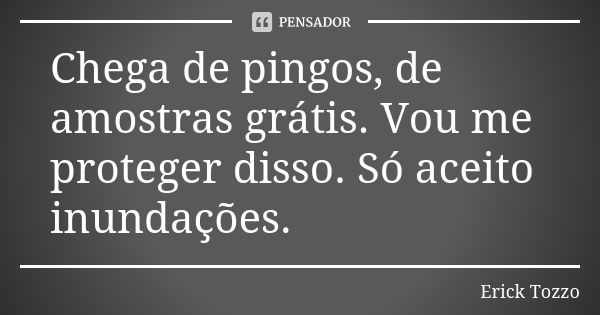 Chega de pingos, de amostras grátis. Vou me proteger disso. Só aceito inundações.... Frase de Erick Tozzo.