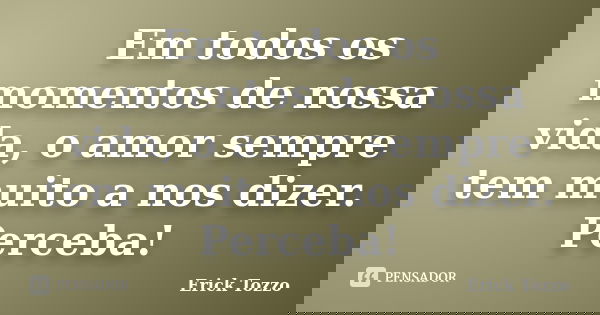 Em todos os momentos de nossa vida, o amor sempre tem muito a nos dizer. Perceba!... Frase de Erick Tozzo.