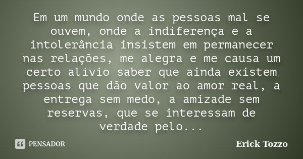 Em um mundo onde as pessoas mal se ouvem, onde a indiferença e a intolerância insistem em permanecer nas relações, me alegra e me causa um certo alívio saber qu... Frase de Erick Tozzo.