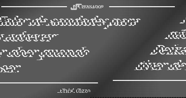 Falar de saudades para não adoecer / Deixar doer quando tiver de ser.... Frase de Erick Tozzo.