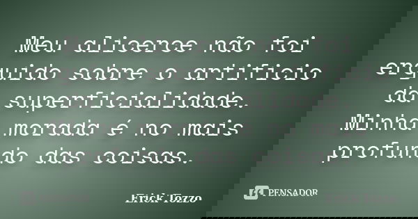 Meu alicerce não foi erguido sobre o artificio da superficialidade. Minha morada é no mais profundo das coisas.... Frase de Erick Tozzo.