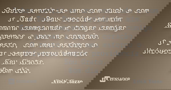 Sobre sentir-se uno com tudo e com o Todo. Deus reside em mim. Semana começando e trago comigo apenas a paz no coração. O resto, com meu esforço o Universo semp... Frase de Erick Tozzo.