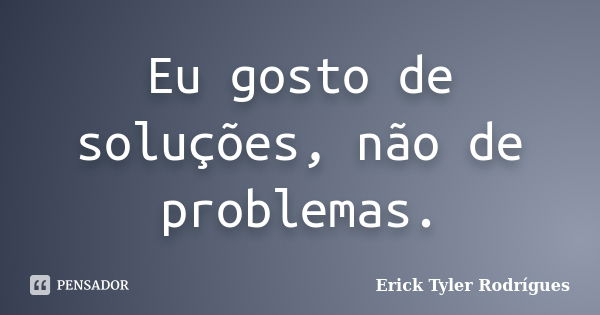 Eu gosto de soluções, não de problemas.... Frase de Erick Tyler Rodrígues.