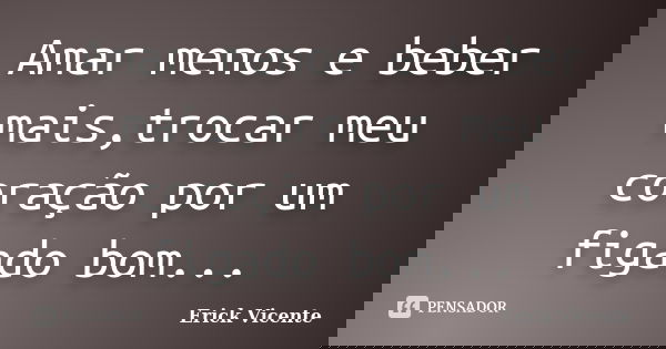 Amar menos e beber mais,trocar meu coração por um figado bom...... Frase de Erick Vicente.