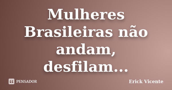 Mulheres Brasileiras não andam, desfilam...... Frase de Erick Vicente.