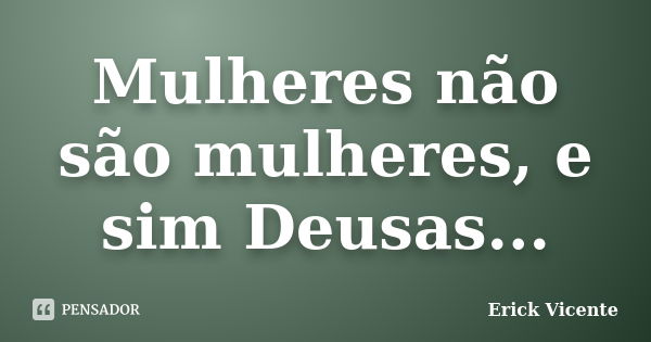 Mulheres não são mulheres, e sim Deusas...... Frase de Erick Vicente.