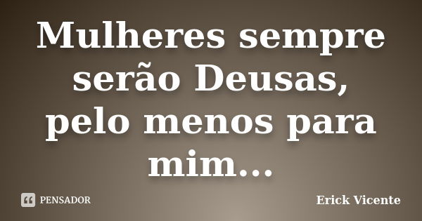 Mulheres sempre serão Deusas, pelo menos para mim...... Frase de Erick Vicente.