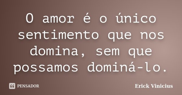 O amor é o único sentimento que nos domina, sem que possamos dominá-lo.... Frase de Erick Vinicius.