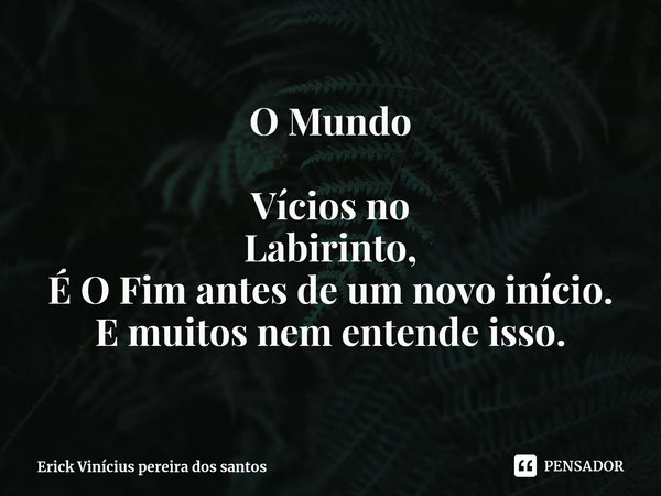 O Mundo
⁠
Vícios no
Labirinto,
É O Fim antes de um novo início.
E muitos nem entende isso.... Frase de Erick Vinícius pereira dos santos.