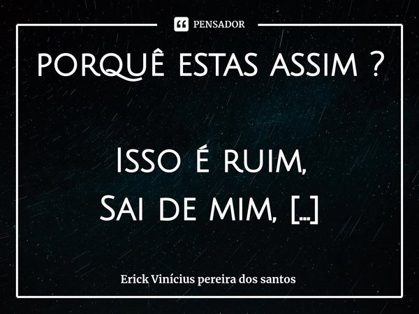 ⁠porquê estas assim ? Isso é ruim,
Sai de mim,
Nunca vai ter fim.... Frase de Erick Vinícius pereira dos santos.