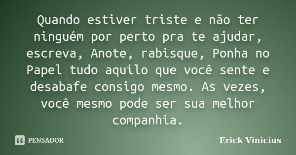 Quando estiver triste e não ter ninguém por perto pra te ajudar, escreva, Anote, rabisque, Ponha no Papel tudo aquilo que você sente e desabafe consigo mesmo. A... Frase de Erick Vinicius.