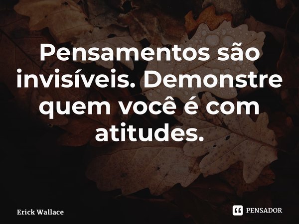 Pensamentos são invisíveis. Demonstre quem você é com atitudes. ⁠... Frase de Erick Wallace.