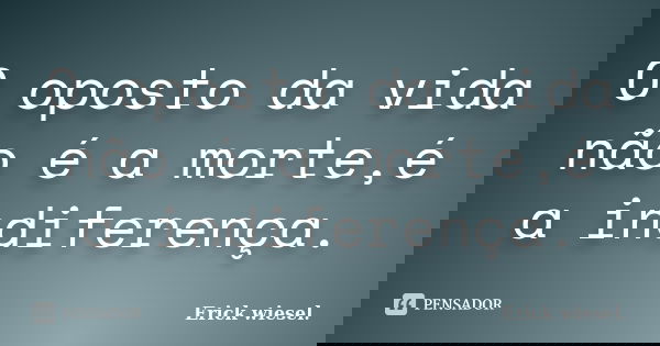 O oposto da vida não é a morte,é a indiferença.... Frase de Erick Wiesel.