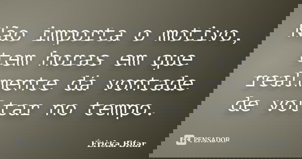 Não importa o motivo, tem horas em que realmente dá vontade de voltar no tempo.... Frase de Éricka Bitar.