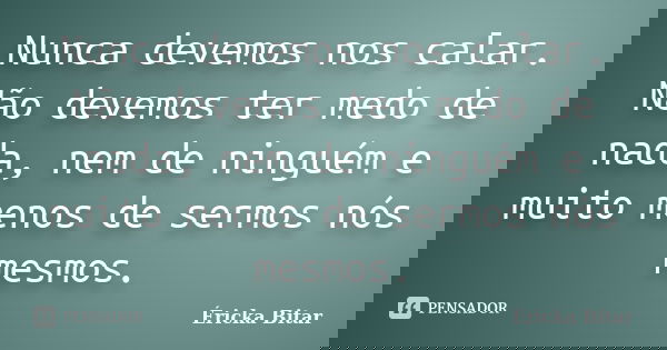 Nunca devemos nos calar. Não devemos ter medo de nada, nem de ninguém e muito menos de sermos nós mesmos.... Frase de Éricka Bitar.