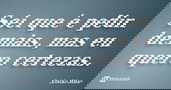 Sei que é pedir demais, mas eu quero certezas.... Frase de Éricka Bitar.