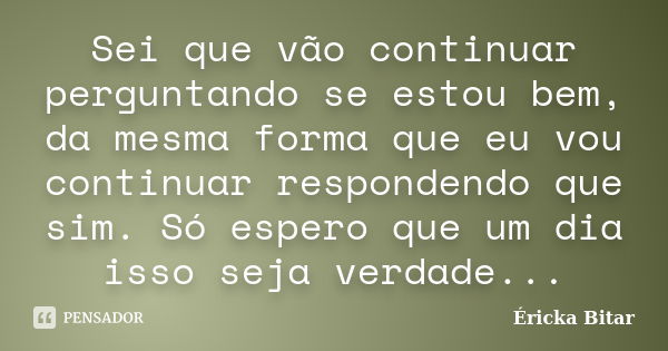 Sei que vão continuar perguntando se estou bem, da mesma forma que eu vou continuar respondendo que sim. Só espero que um dia isso seja verdade...... Frase de Éricka Bitar.