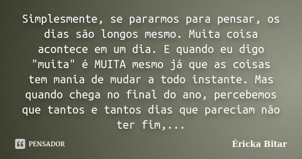 Simplesmente, se pararmos para pensar, os dias são longos mesmo. Muita coisa acontece em um dia. E quando eu digo "muita" é MUITA mesmo já que as cois... Frase de Éricka Bitar.