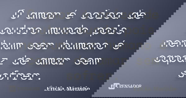 O amor é coisa de outro mundo pois nenhum ser humano é capaz de amar sem sofrer.... Frase de Éricka Marinho.