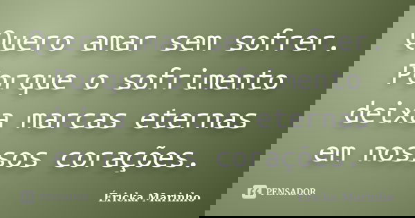 Quero amar sem sofrer. Porque o sofrimento deixa marcas eternas em nossos corações.... Frase de Éricka Marinho.