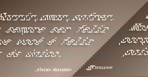 Sorrir,amar,sofrer. Mas sempre ser feliz porque você é feliz pois és único.... Frase de Éricka Marinho.