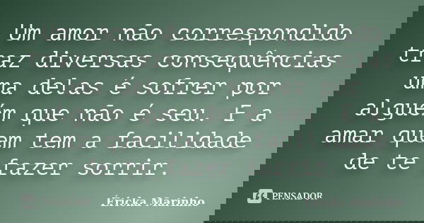 Um amor não correspondido traz diversas consequências uma delas é sofrer por alguém que não é seu. E a amar quem tem a facilidade de te fazer sorrir.... Frase de Éricka Marinho.
