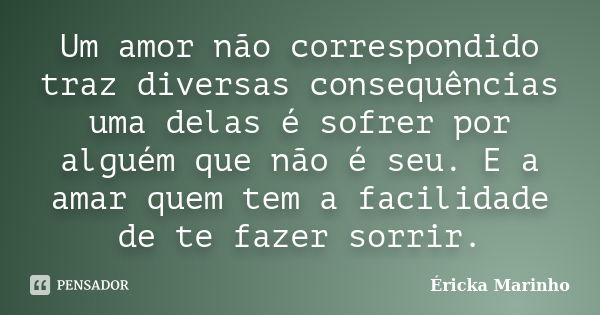 Um amor não correspondido traz diversas consequências uma delas é sofrer por alguém que não é seu. E a amar quem tem a facilidade de te fazer sorrir.... Frase de Éricka Marinho.