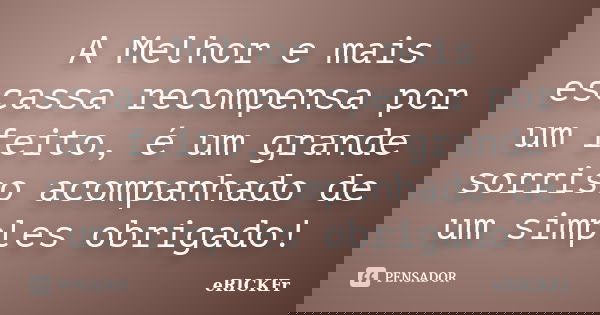 A Melhor e mais escassa recompensa por um feito, é um grande sorriso acompanhado de um simples obrigado!... Frase de eRICKFr.