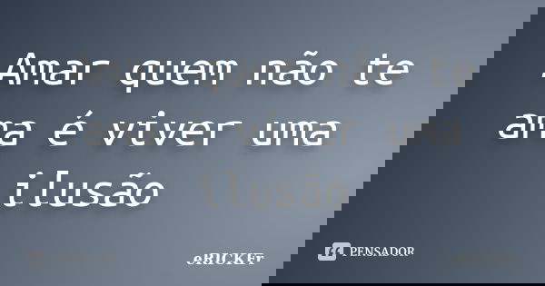 Amar quem não te ama é viver uma ilusão... Frase de eRICKFr.